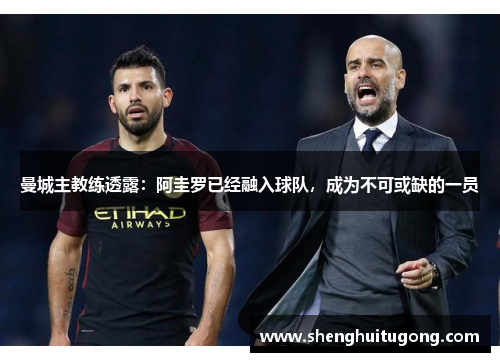 曼城主教练透露：阿圭罗已经融入球队，成为不可或缺的一员