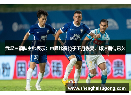 武汉三镇队主帅表示：中超比赛将于下月恢复，球迷期待已久