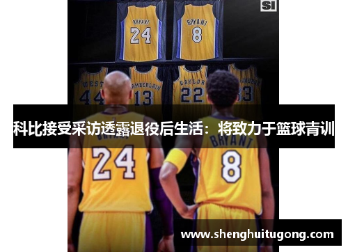 科比接受采访透露退役后生活：将致力于篮球青训